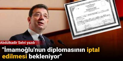 Abdülkadir Selvi yazdı: İmamoğlu'nun diplomasının iptal edilmesi bekleniyor