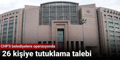 CHP'li belediyelere operasyonda 26 kişiye tutuklama talebi