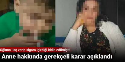 Oğluna ilaç verip sigara içirdiği iddia edilmişti: Anne hakkında gerekçeli karar açıklandı